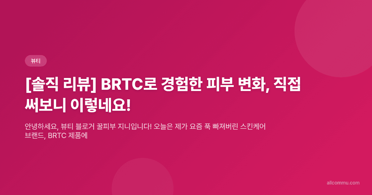 [솔직 리뷰] BRTC로 경험한 피부 변화, 직접 써보니 이렇네요!