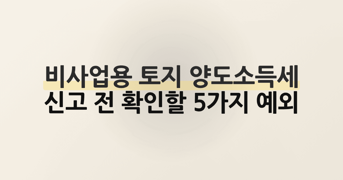 비사업용 토지 양도소득세, 신고 전 확인할 5가지 예외