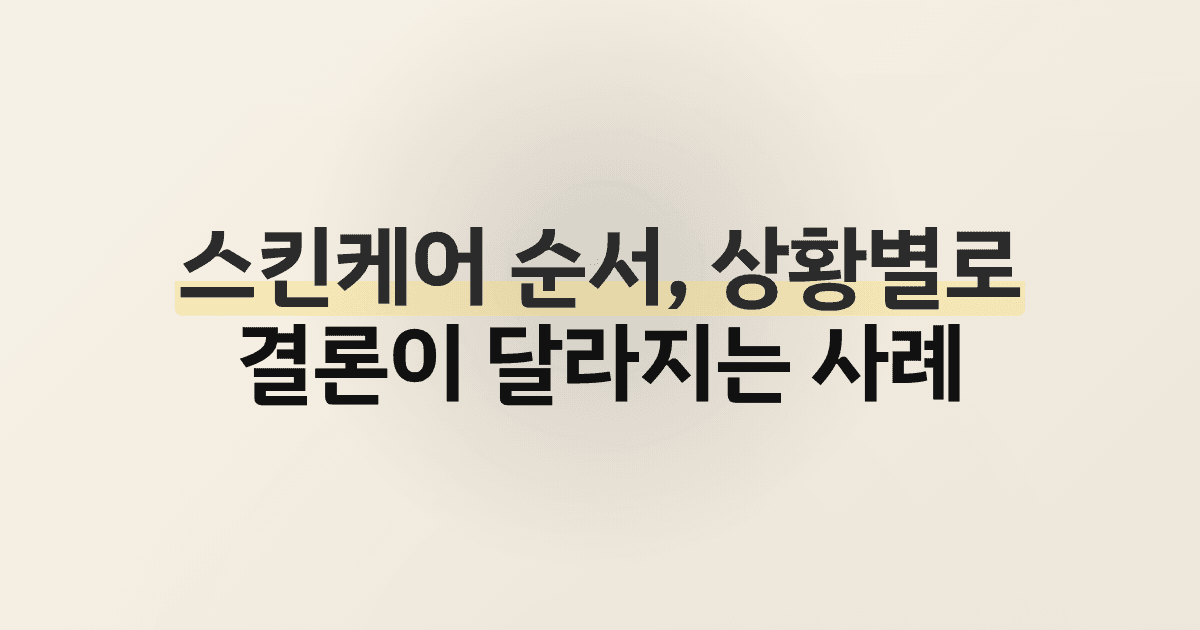 스킨케어 순서, 상황별로 결론이 달라지는 사례